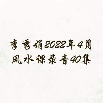 李秀娟2022年4月风水课录音40集（约14小时）